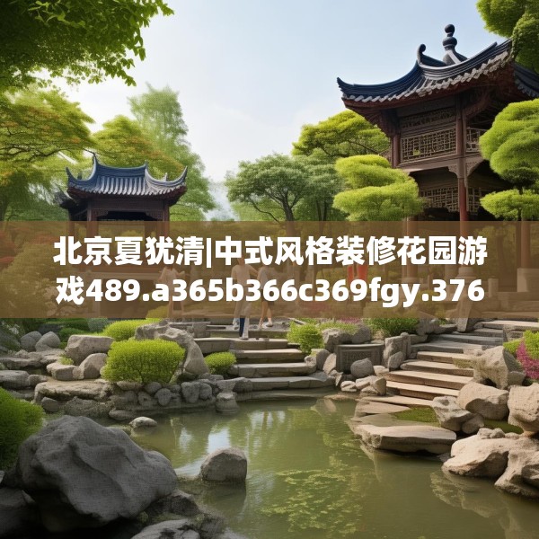 北京夏犹清|中式风格装修花园游戏489.a365b366c369fgy.376uyk
