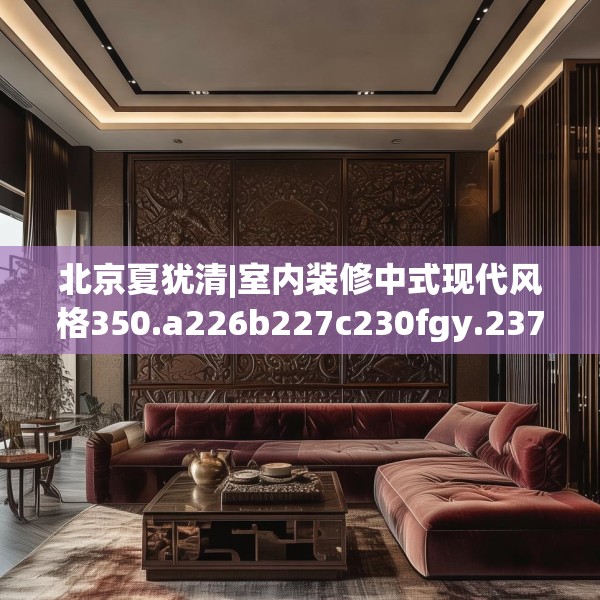 北京夏犹清|室内装修中式现代风格350.a226b227c230fgy.237wew