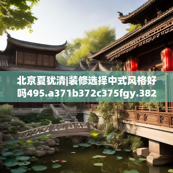 北京夏犹清|装修选择中式风格好吗495.a371b372c375fgy.382fghfd