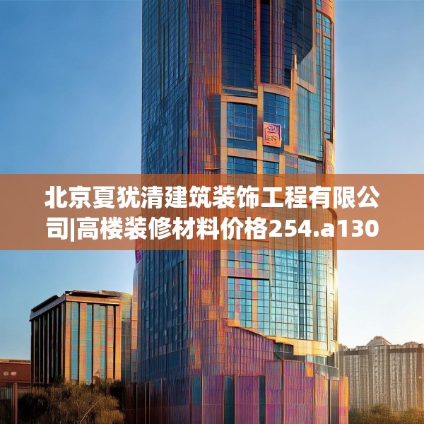 北京夏犹清建筑装饰工程有限公司|高楼装修材料价格254.a130b131c134fgy.14176677