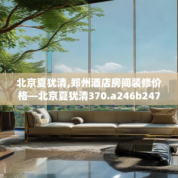 北京夏犹清,郑州酒店房间装修价格—北京夏犹清370.a246b247c250fgy.257sdA