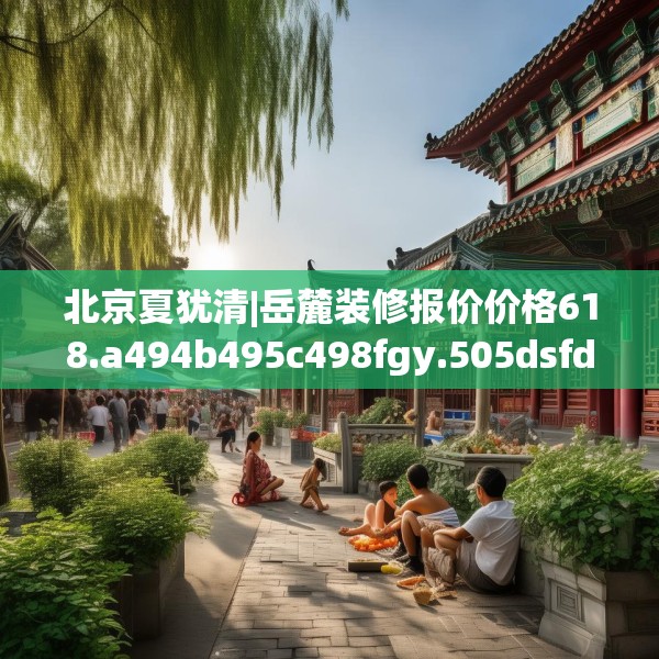 北京夏犹清|岳麓装修报价价格618.a494b495c498fgy.505dsfds