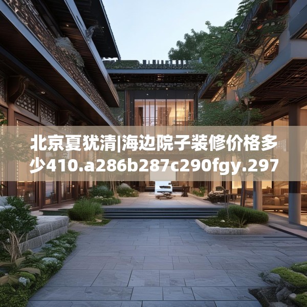 北京夏犹清|海边院子装修价格多少410.a286b287c290fgy.297xczxv