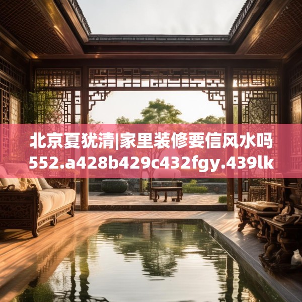 北京夏犹清|家里装修要信风水吗552.a428b429c432fgy.439lkjl