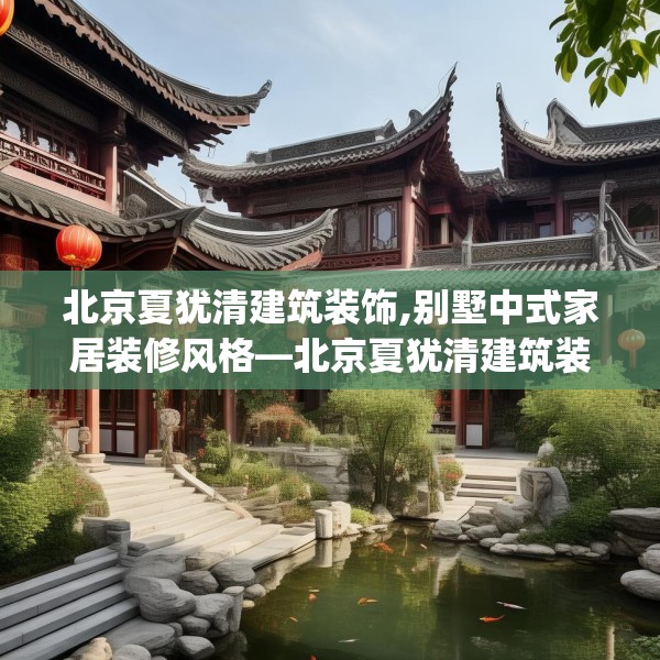 北京夏犹清建筑装饰,别墅中式家居装修风格—北京夏犹清建筑装饰544.a420b421c424fgy.431htyj