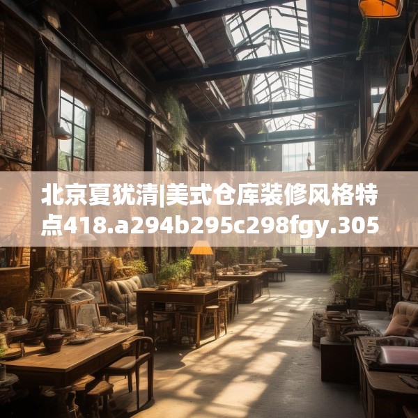 北京夏犹清|美式仓库装修风格特点418.a294b295c298fgy.305htyj