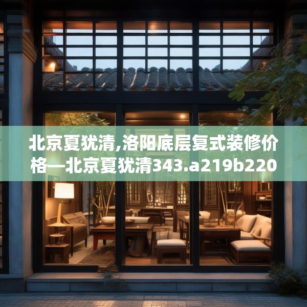 北京夏犹清,洛阳底层复式装修价格—北京夏犹清343.a219b220c223fgy.230jhhj