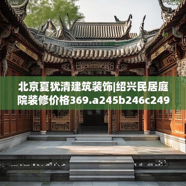 北京夏犹清建筑装饰|绍兴民居庭院装修价格369.a245b246c249fgy.256fghfd