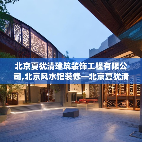 北京夏犹清建筑装饰工程有限公司,北京风水馆装修—北京夏犹清建筑装饰工程有限公司408.a284b285c288fgy.295lkjl