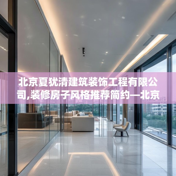北京夏犹清建筑装饰工程有限公司,装修房子风格推荐简约—北京夏犹清建筑装饰工程有限公司363.a239b240c243fgy.250uyk
