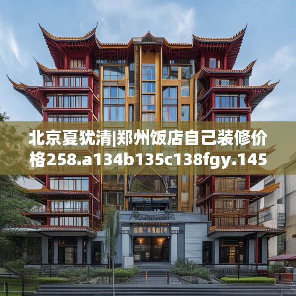 北京夏犹清|郑州饭店自己装修价格258.a134b135c138fgy.145dsfds