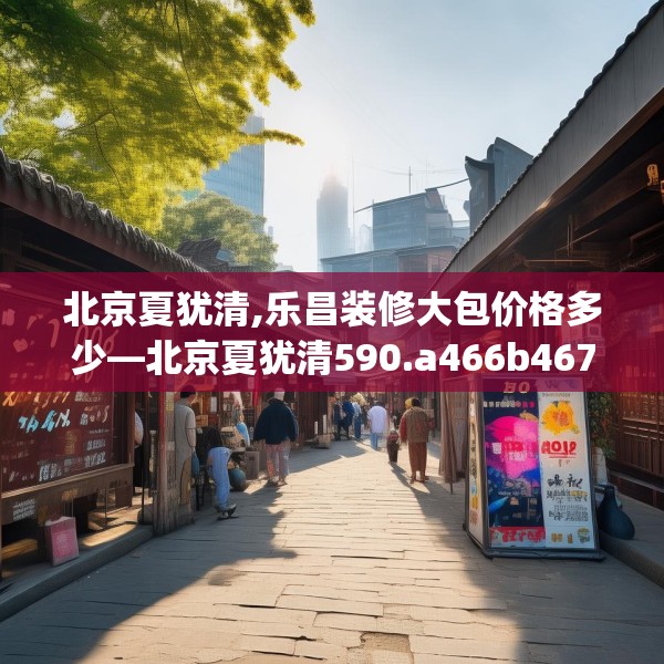 北京夏犹清,乐昌装修大包价格多少—北京夏犹清590.a466b467c470fgy.477xczxv