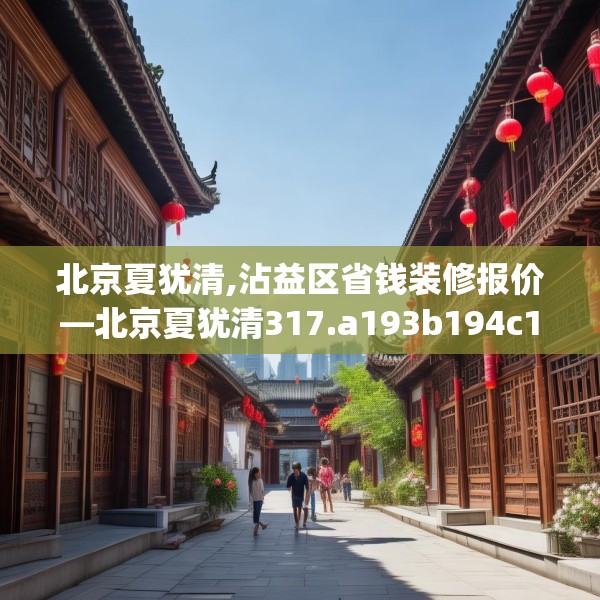 北京夏犹清,沾益区省钱装修报价—北京夏犹清317.a193b194c197fgy.204cvcx