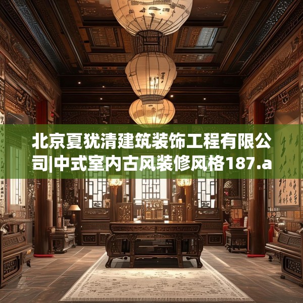 北京夏犹清建筑装饰工程有限公司|中式室内古风装修风格187.a63b64c67fgy.74fdsfds