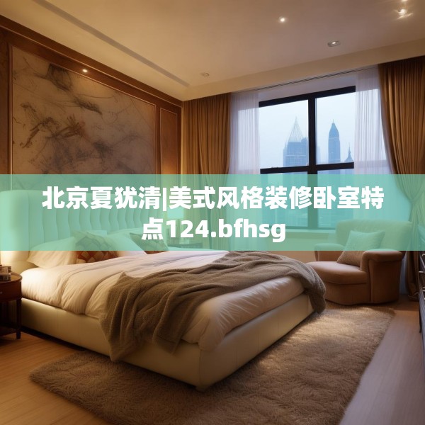 北京夏犹清|美式风格装修卧室特点124.bfhsg
