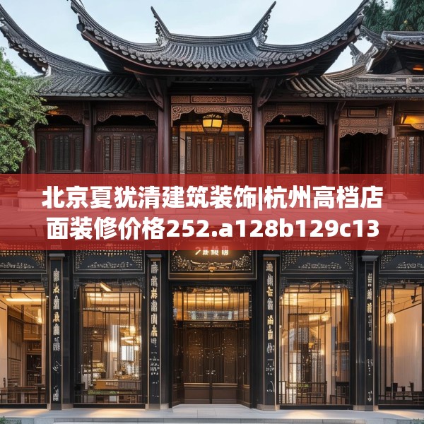 北京夏犹清建筑装饰|杭州高档店面装修价格252.a128b129c132fgy.139nbn