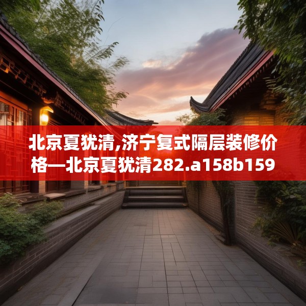 北京夏犹清,济宁复式隔层装修价格—北京夏犹清282.a158b159c162fgy.169lkjl