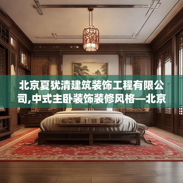 北京夏犹清建筑装饰工程有限公司,中式主卧装饰装修风格—北京夏犹清建筑装饰工程有限公司204.a80b81c84fgy.91dsfds