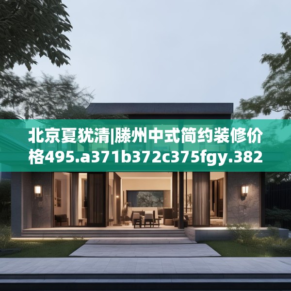 北京夏犹清|滕州中式简约装修价格495.a371b372c375fgy.382fghfd