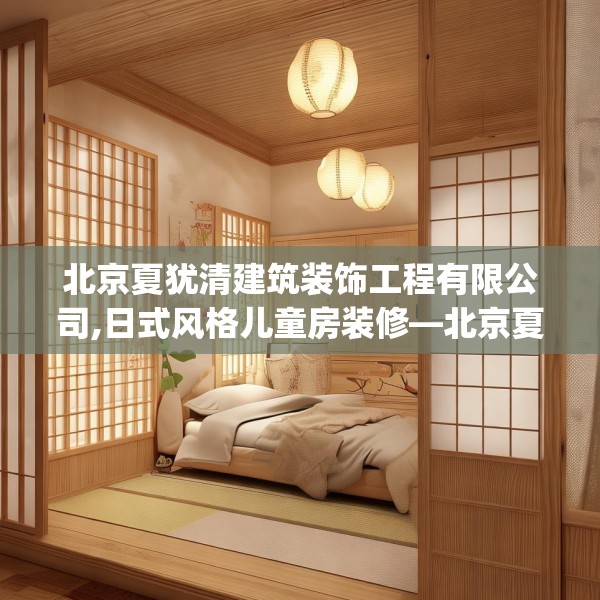 北京夏犹清建筑装饰工程有限公司,日式风格儿童房装修—北京夏犹清建筑装饰工程有限公司484.a360b361c364fgy.371dewqe