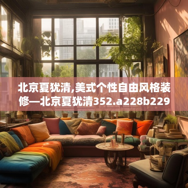 北京夏犹清,美式个性自由风格装修—北京夏犹清352.a228b229c232fgy.239sdA