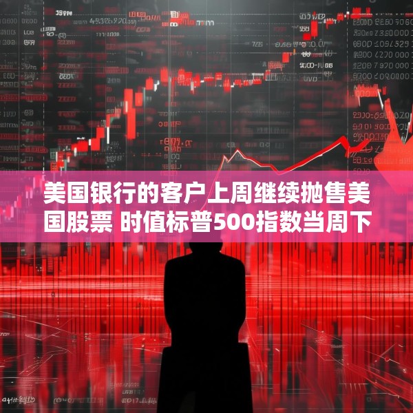 美国银行的客户上周继续抛售美国股票 时值标普500指数当周下跌