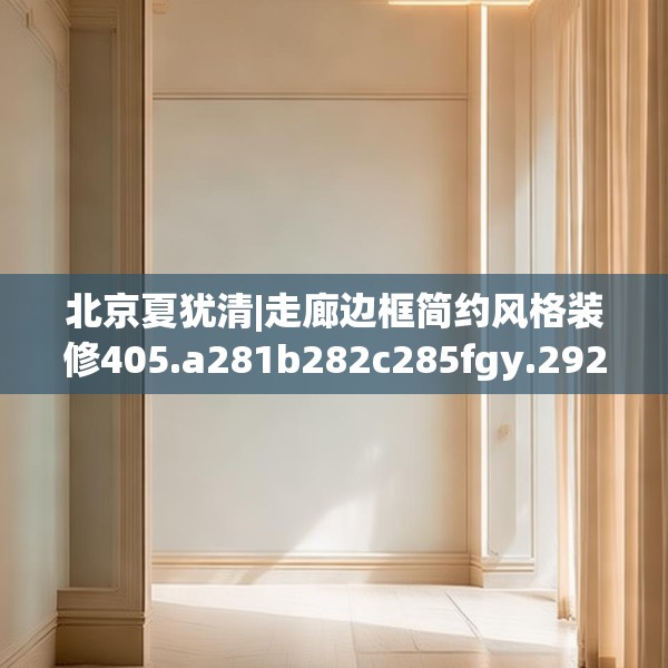 北京夏犹清|走廊边框简约风格装修405.a281b282c285fgy.292fghfd