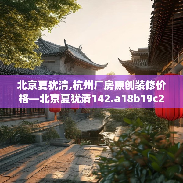 北京夏犹清,杭州厂房原创装修价格—北京夏犹清142.a18b19c22fgy.29dewqe