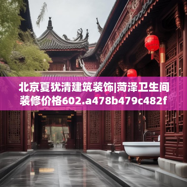 北京夏犹清建筑装饰|菏泽卫生间装修价格602.a478b479c482fgy.489wew