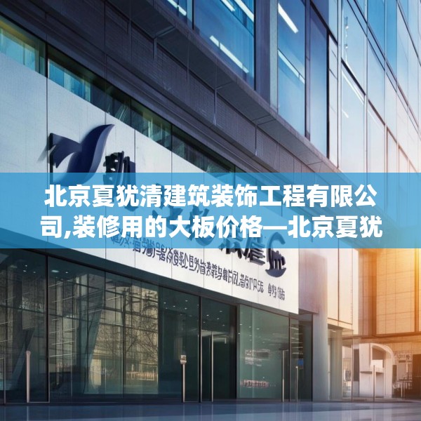 北京夏犹清建筑装饰工程有限公司,装修用的大板价格—北京夏犹清建筑装饰工程有限公司357.a233b234c237fgy.244fhsg