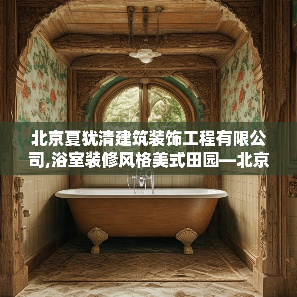 北京夏犹清建筑装饰工程有限公司,浴室装修风格美式田园—北京夏犹清建筑装饰工程有限公司516.a392b393c396fgy.403lkjl