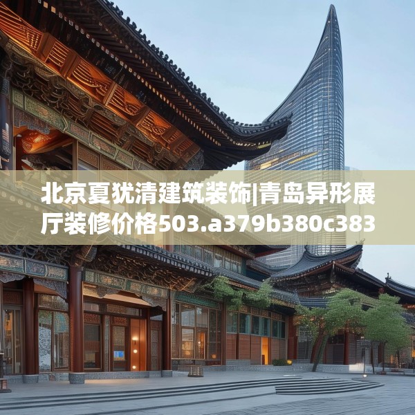 北京夏犹清建筑装饰|青岛异形展厅装修价格503.a379b380c383fgy.390bnbn