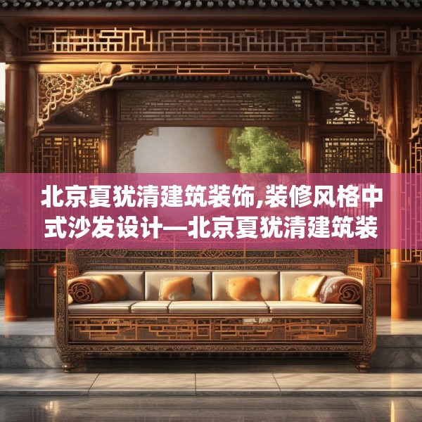 北京夏犹清建筑装饰,装修风格中式沙发设计—北京夏犹清建筑装饰420.a296b297c300fgy.307dsfds