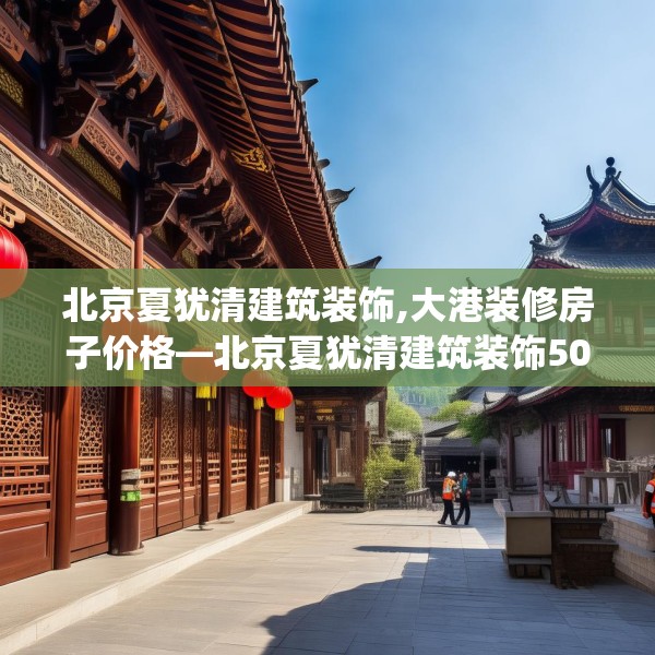 北京夏犹清建筑装饰,大港装修房子价格—北京夏犹清建筑装饰505.a381b382c385fgy.392jhhj