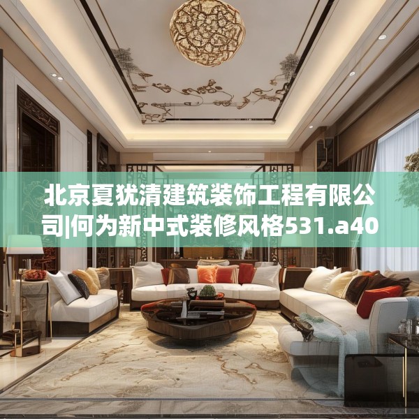 北京夏犹清建筑装饰工程有限公司|何为新中式装修风格531.a407b408c411fgy.418fghfd