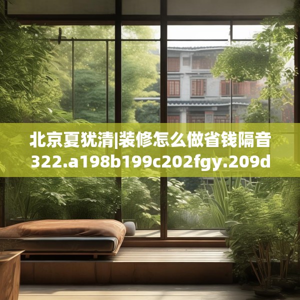 北京夏犹清|装修怎么做省钱隔音322.a198b199c202fgy.209dewqe