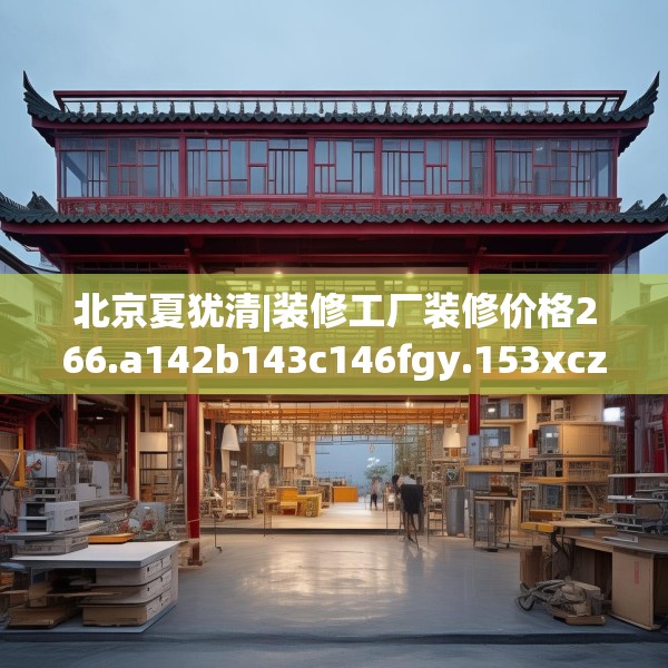 北京夏犹清|装修工厂装修价格266.a142b143c146fgy.153xczxv