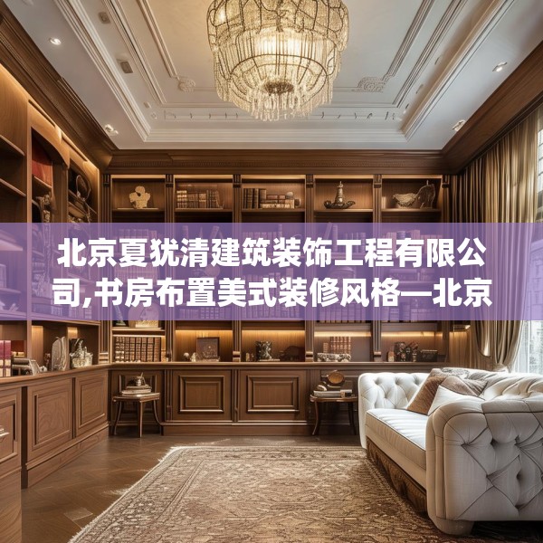 北京夏犹清建筑装饰工程有限公司,书房布置美式装修风格—北京夏犹清建筑装饰工程有限公司160.a36b37c40fgy.47dewqe