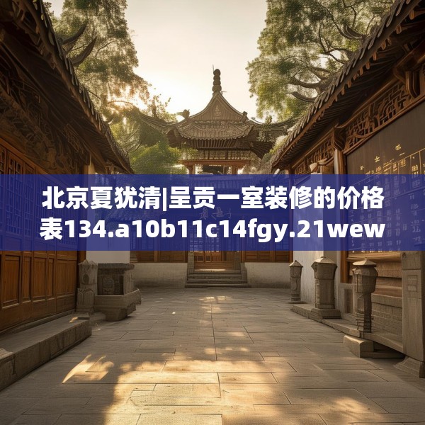 北京夏犹清|呈贡一室装修的价格表134.a10b11c14fgy.21wew