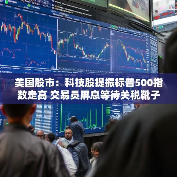 美国股市：科技股提振标普500指数走高 交易员屏息等待关税靴子落地