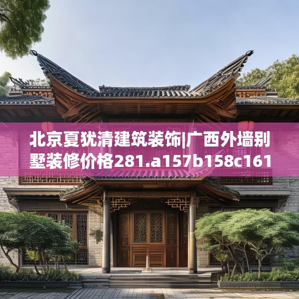 北京夏犹清建筑装饰|广西外墙别墅装修价格281.a157b158c161fgy.168cvcx
