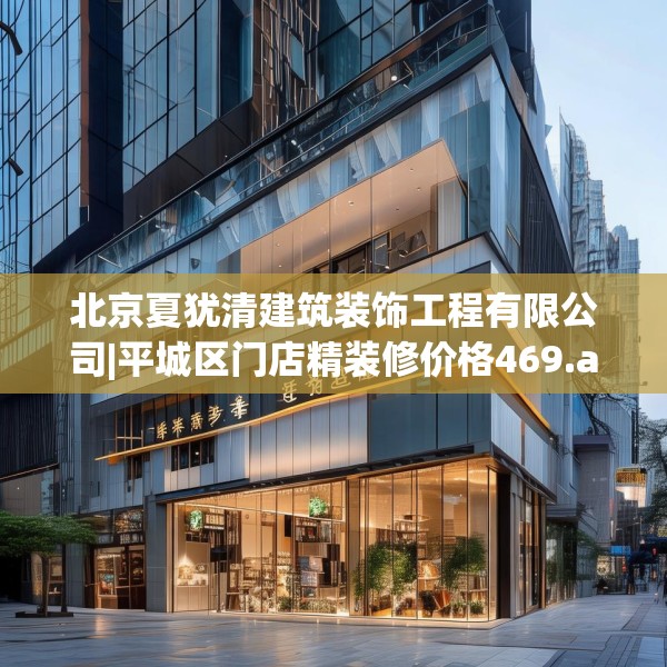 北京夏犹清建筑装饰工程有限公司|平城区门店精装修价格469.a345b346c349fgy.356jhhj