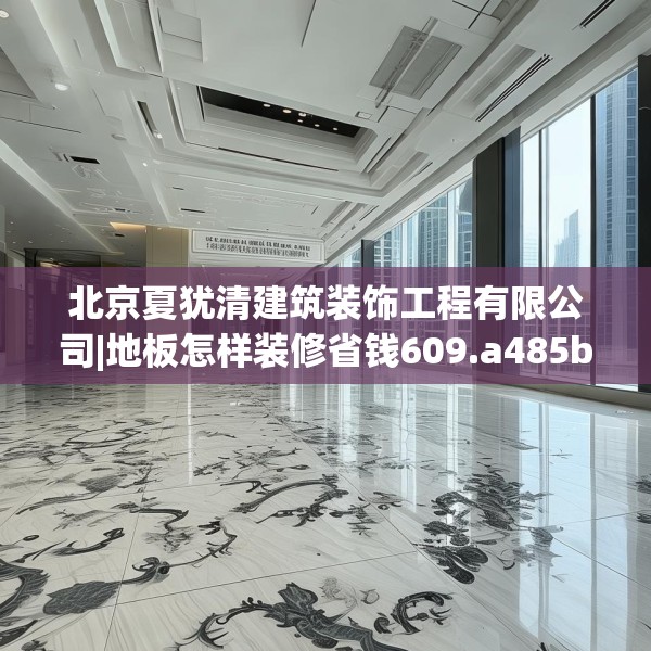北京夏犹清建筑装饰工程有限公司|地板怎样装修省钱609.a485b486c489fgy.496fhsg