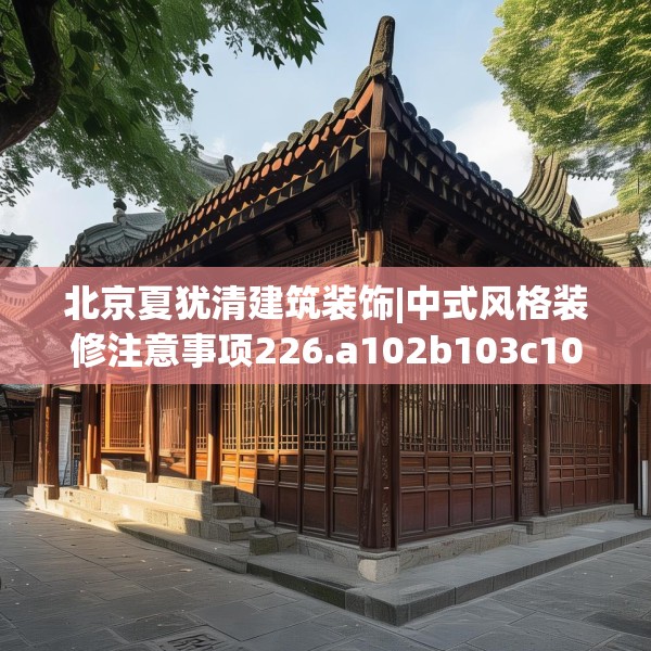 北京夏犹清建筑装饰|中式风格装修注意事项226.a102b103c106fgy.113sdA
