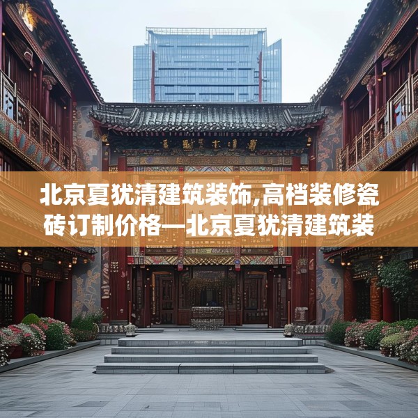 北京夏犹清建筑装饰,高档装修瓷砖订制价格—北京夏犹清建筑装饰264.a140b141c144fgy.151lkjl