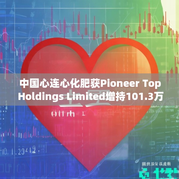 中国心连心化肥获Pioneer Top Holdings Limited增持101.3万股 每股作价约为4.15港元