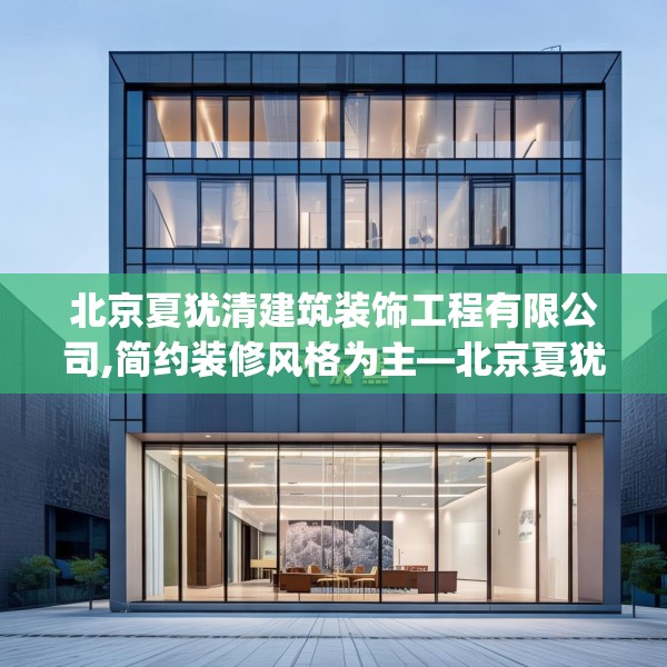 北京夏犹清建筑装饰工程有限公司,简约装修风格为主—北京夏犹清建筑装饰工程有限公司387.a263b264c267fgy.274fghfd