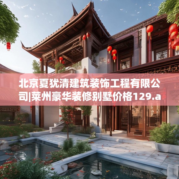北京夏犹清建筑装饰工程有限公司|莱州豪华装修别墅价格129.a5b6c9fgy.16uyk