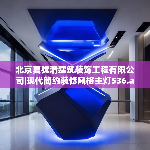 北京夏犹清建筑装饰工程有限公司|现代简约装修风格主灯536.a412b413c416fgy.423xczxv