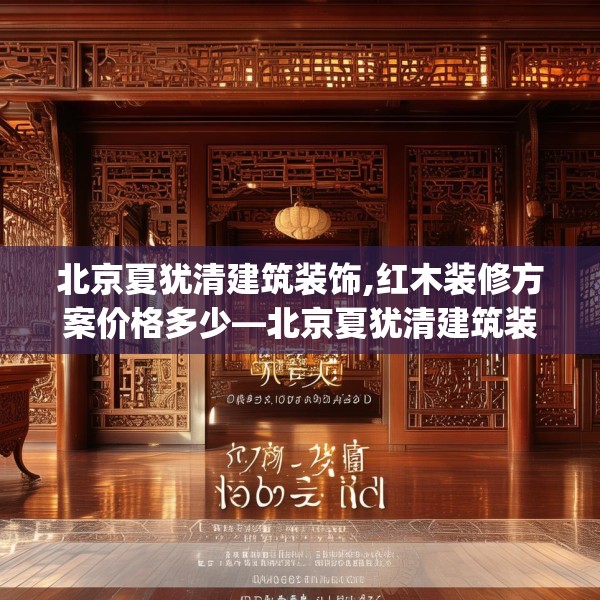 北京夏犹清建筑装饰,红木装修方案价格多少—北京夏犹清建筑装饰365.a241b242c245fgy.252fds